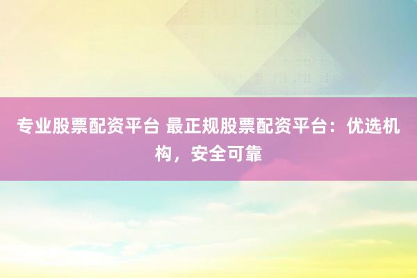 专业股票配资平台 最正规股票配资平台：优选机构，安全可靠