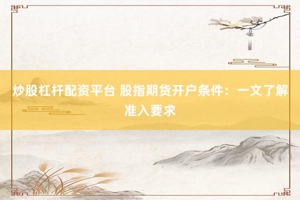 炒股杠杆配资平台 股指期货开户条件：一文了解准入要求