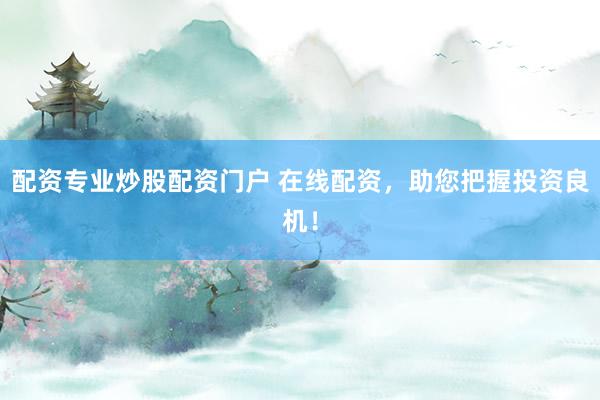 配资专业炒股配资门户 在线配资，助您把握投资良机！