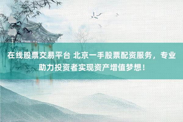 在线股票交易平台 北京一手股票配资服务，专业助力投资者实现资产增值梦想！