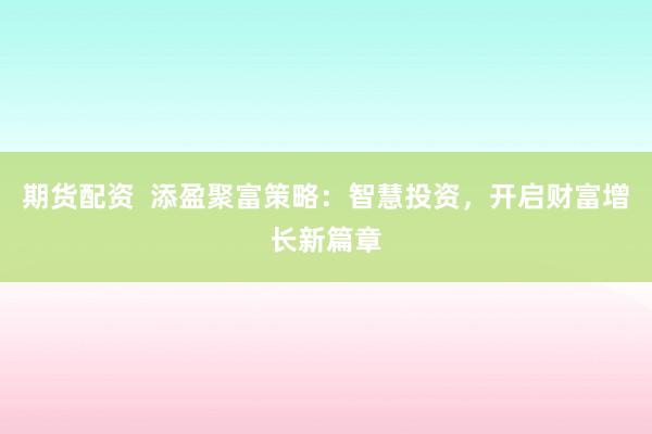 期货配资  添盈聚富策略：智慧投资，开启财富增长新篇章