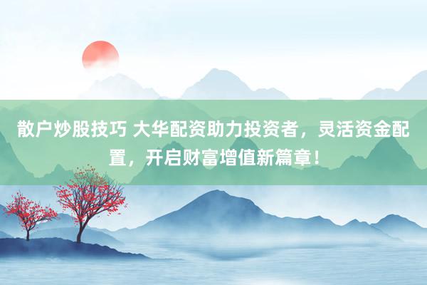 散户炒股技巧 大华配资助力投资者，灵活资金配置，开启财富增值新篇章！