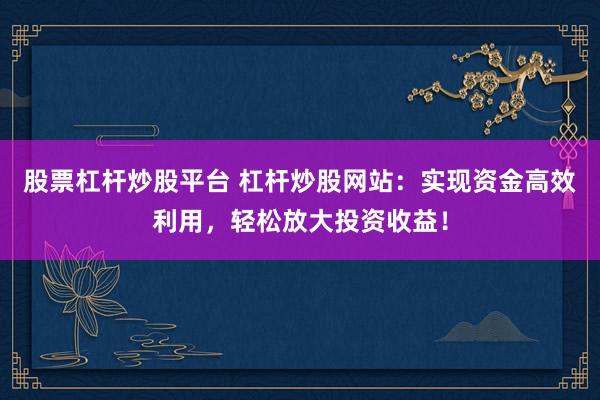 股票杠杆炒股平台 杠杆炒股网站：实现资金高效利用，轻松放大投资收益！