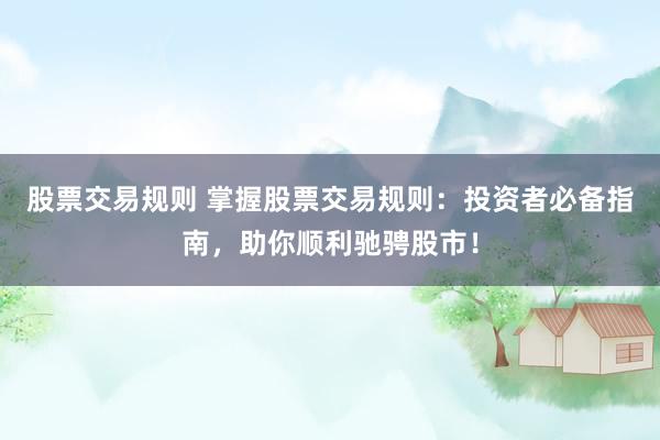 股票交易规则 掌握股票交易规则：投资者必备指南，助你顺利驰骋股市！