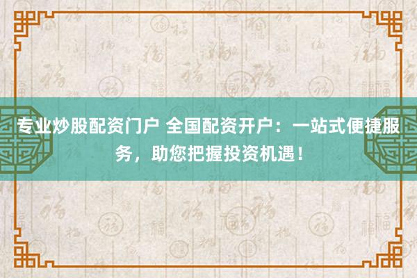 专业炒股配资门户 全国配资开户：一站式便捷服务，助您把握投资机遇！
