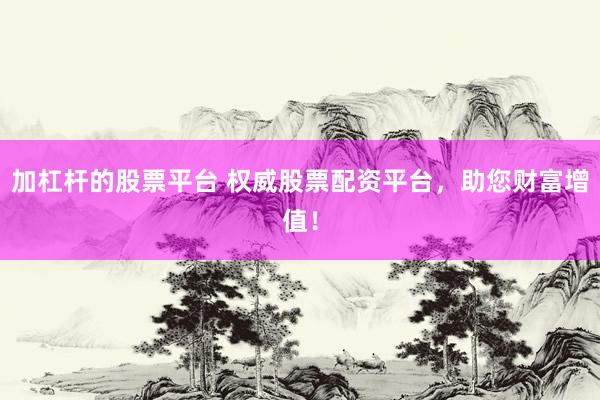 加杠杆的股票平台 权威股票配资平台，助您财富增值！