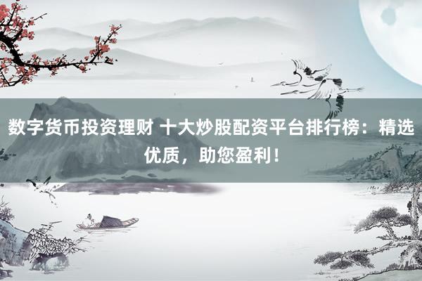 数字货币投资理财 十大炒股配资平台排行榜：精选优质，助您盈利！