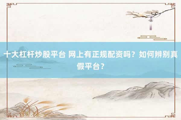十大杠杆炒股平台 网上有正规配资吗？如何辨别真假平台？