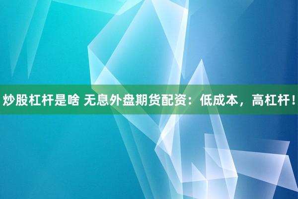 炒股杠杆是啥 无息外盘期货配资：低成本，高杠杆！