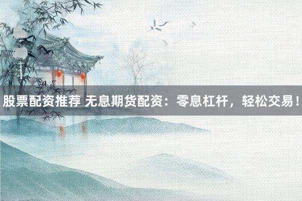 股票配资推荐 无息期货配资：零息杠杆，轻松交易！