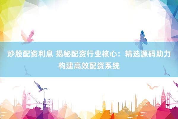 炒股配资利息 揭秘配资行业核心：精选源码助力构建高效配资系统