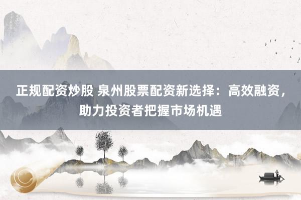 正规配资炒股 泉州股票配资新选择：高效融资，助力投资者把握市场机遇