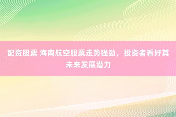 配资股票 海南航空股票走势强劲，投资者看好其未来发展潜力