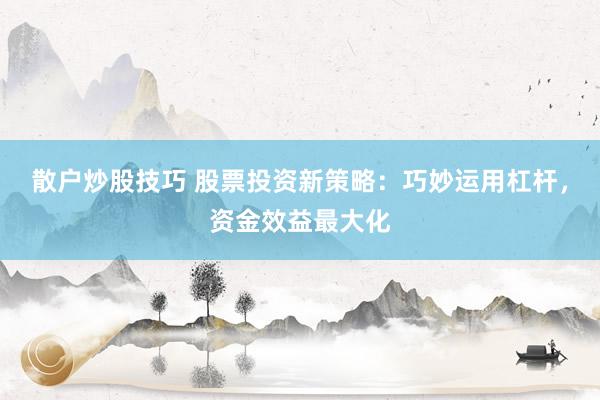 散户炒股技巧 股票投资新策略：巧妙运用杠杆，资金效益最大化