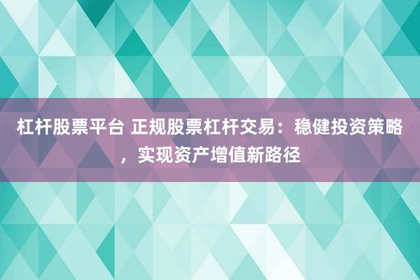 杠杆股票平台 正规股票杠杆交易：稳健投资策略，实现资产增值新路径