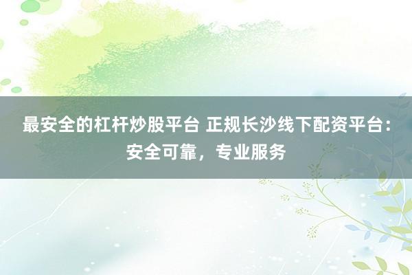 最安全的杠杆炒股平台 正规长沙线下配资平台：安全可靠，专业服务