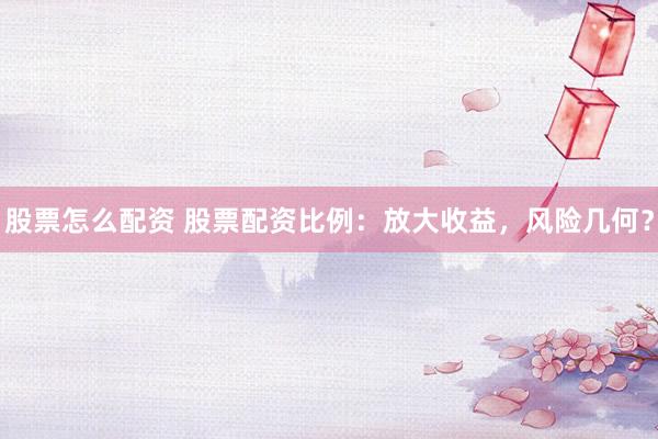 股票怎么配资 股票配资比例：放大收益，风险几何？