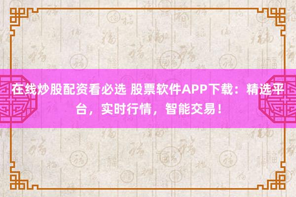 在线炒股配资看必选 股票软件APP下载：精选平台，实时行情，智能交易！