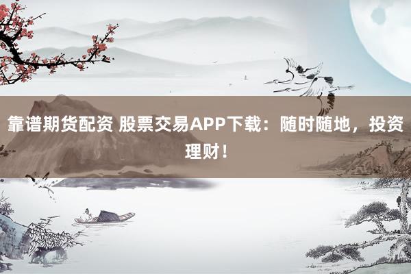 靠谱期货配资 股票交易APP下载：随时随地，投资理财！