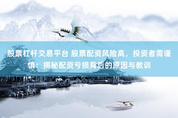 股票杠杆交易平台 股票配资风险高，投资者需谨慎：揭秘配资亏损背后的原因与教训