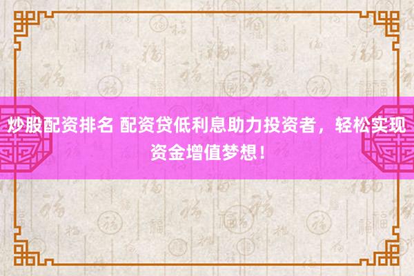 炒股配资排名 配资贷低利息助力投资者，轻松实现资金增值梦想！