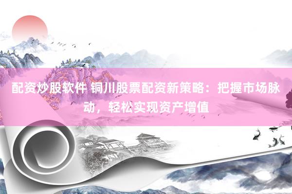 配资炒股软件 铜川股票配资新策略：把握市场脉动，轻松实现资产增值
