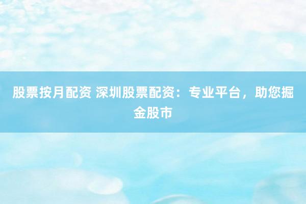 股票按月配资 深圳股票配资：专业平台，助您掘金股市