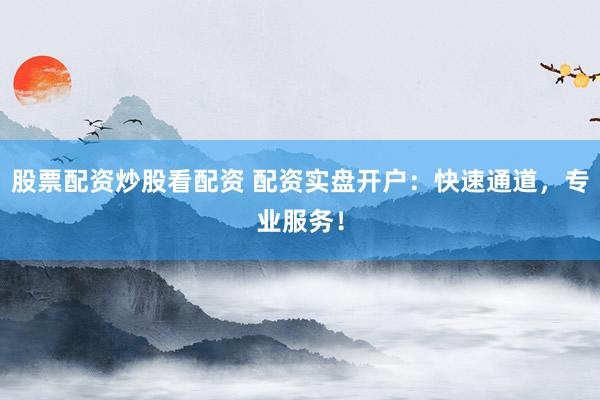 股票配资炒股看配资 配资实盘开户：快速通道，专业服务！