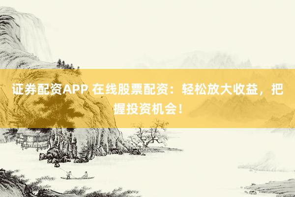 证券配资APP 在线股票配资：轻松放大收益，把握投资机会！