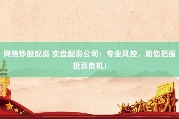 网络炒股配资 实盘配资公司：专业风控，助您把握投资良机！