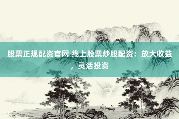 股票正规配资官网 线上股票炒股配资：放大收益，灵活投资
