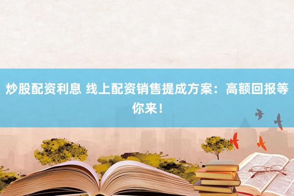 炒股配资利息 线上配资销售提成方案：高额回报等你来！
