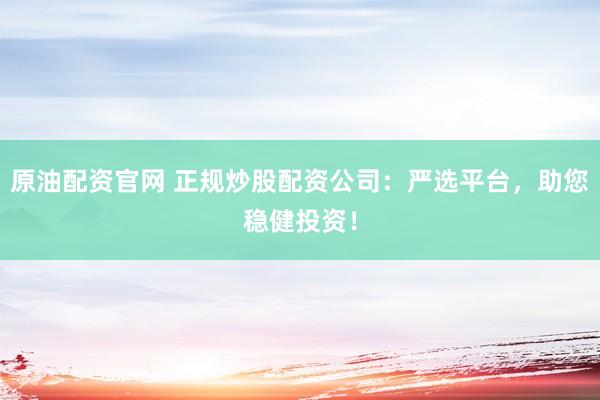 原油配资官网 正规炒股配资公司：严选平台，助您稳健投资！
