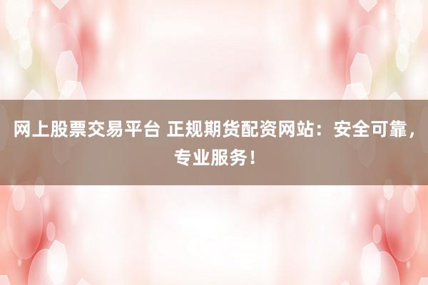 网上股票交易平台 正规期货配资网站：安全可靠，专业服务！