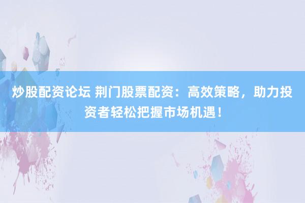 炒股配资论坛 荆门股票配资：高效策略，助力投资者轻松把握市场机遇！