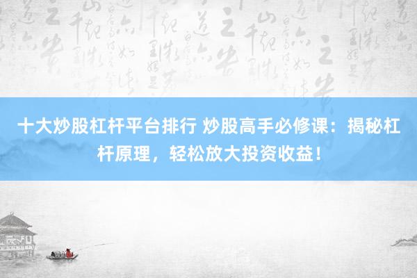 十大炒股杠杆平台排行 炒股高手必修课：揭秘杠杆原理，轻松放大投资收益！