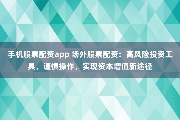 手机股票配资app 场外股票配资：高风险投资工具，谨慎操作，实现资本增值新途径