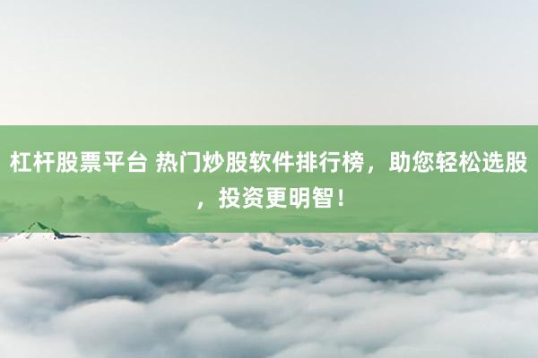 杠杆股票平台 热门炒股软件排行榜，助您轻松选股，投资更明智！