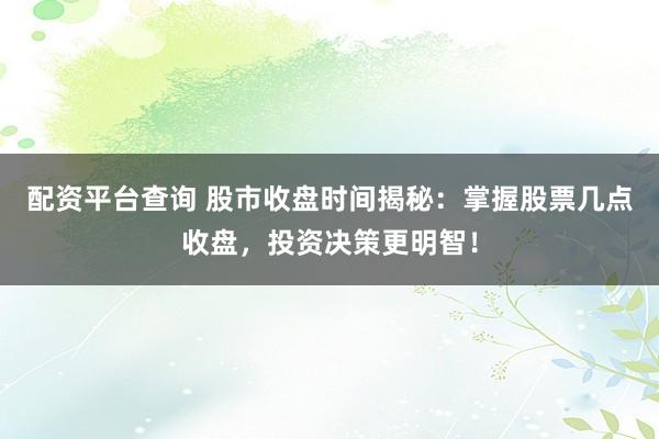 配资平台查询 股市收盘时间揭秘：掌握股票几点收盘，投资决策更明智！