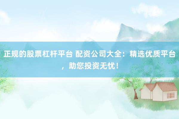 正规的股票杠杆平台 配资公司大全：精选优质平台，助您投资无忧！