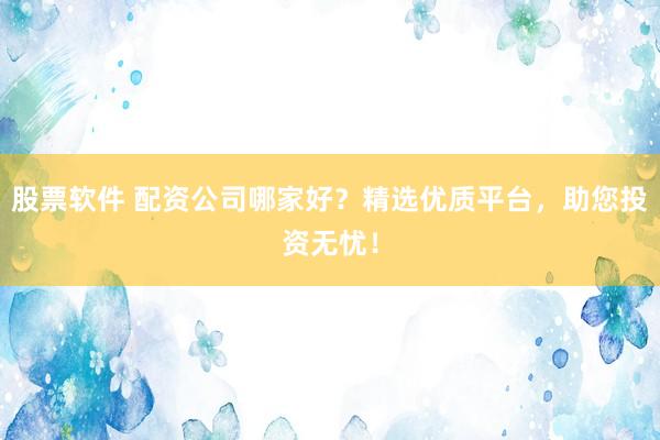 股票软件 配资公司哪家好？精选优质平台，助您投资无忧！