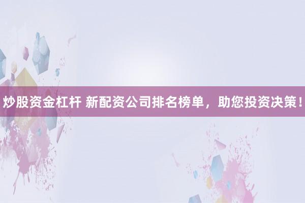 炒股资金杠杆 新配资公司排名榜单，助您投资决策！