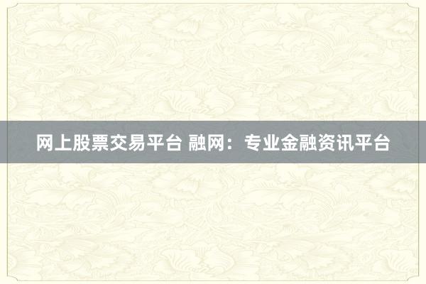网上股票交易平台 融网：专业金融资讯平台