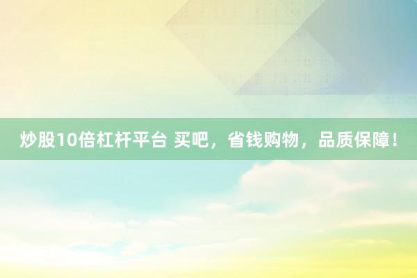 炒股10倍杠杆平台 买吧，省钱购物，品质保障！