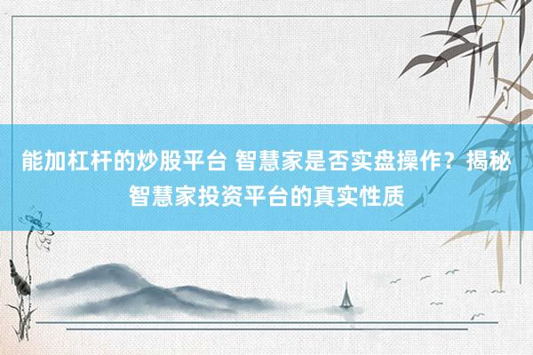 能加杠杆的炒股平台 智慧家是否实盘操作？揭秘智慧家投资平台的真实性质
