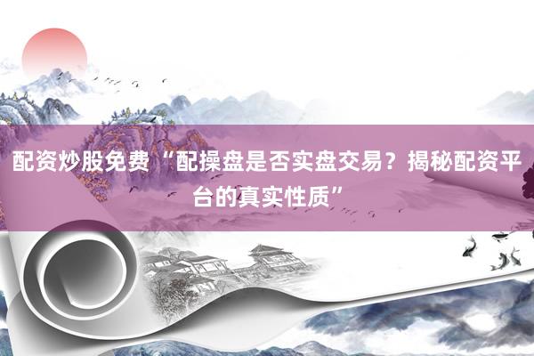 配资炒股免费 “配操盘是否实盘交易？揭秘配资平台的真实性质”