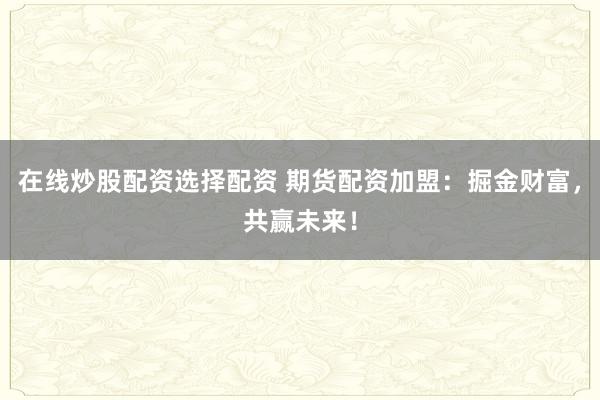 在线炒股配资选择配资 期货配资加盟：掘金财富，共赢未来！