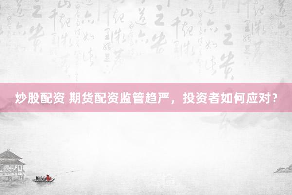 炒股配资 期货配资监管趋严，投资者如何应对？