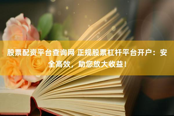 股票配资平台查询网 正规股票杠杆平台开户：安全高效，助您放大收益！