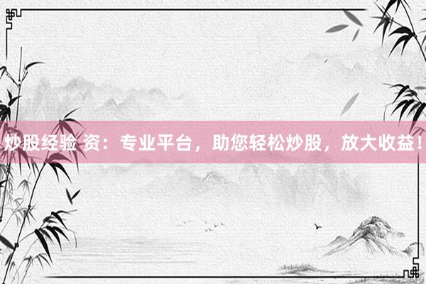 炒股经验 资：专业平台，助您轻松炒股，放大收益！